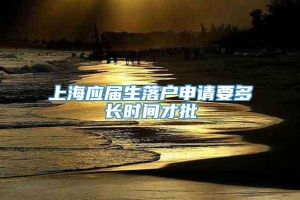 上海应届生落户申请要多长时间才批