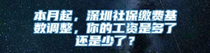 本月起，深圳社保缴费基数调整，你的工资是多了还是少了？