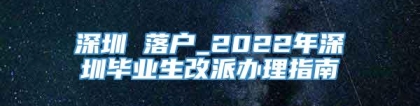 深圳 落户_2022年深圳毕业生改派办理指南