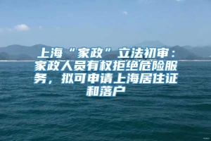 上海“家政”立法初审：家政人员有权拒绝危险服务，拟可申请上海居住证和落户