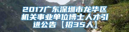 2017广东深圳市龙华区机关事业单位博士人才引进公告【招35人】