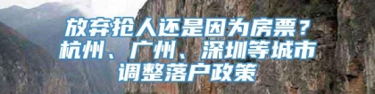 放弃抢人还是因为房票？杭州、广州、深圳等城市调整落户政策