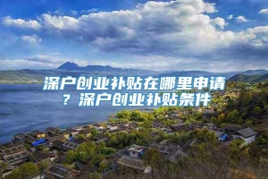 深户创业补贴在哪里申请？深户创业补贴条件