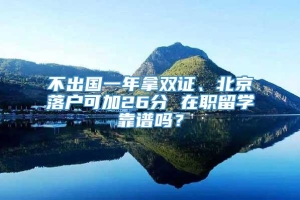 不出国一年拿双证、北京落户可加26分 在职留学靠谱吗？