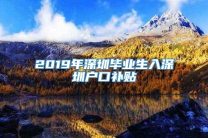 2019年深圳毕业生入深圳户口补贴