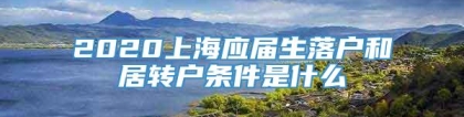 2020上海应届生落户和居转户条件是什么