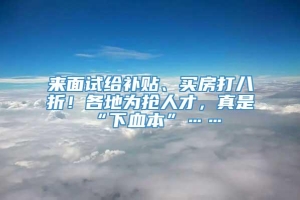 来面试给补贴、买房打八折！各地为抢人才，真是“下血本”……