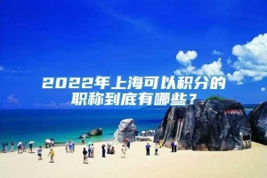 2022年上海可以积分的职称到底有哪些？