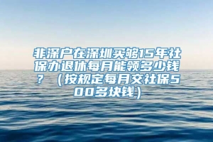 非深户在深圳买够15年社保办退休每月能领多少钱？（按规定每月交社保500多块钱）