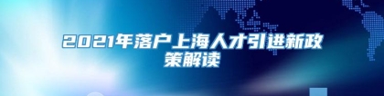 2021年落户上海人才引进新政策解读