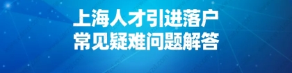 2021申请上海户口新政策,上海人才引进落户常见疑难问题解答！