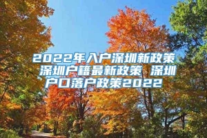 2022年入户深圳新政策 深圳户籍最新政策 深圳户口落户政策2022