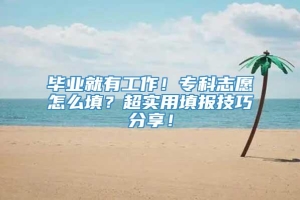 毕业就有工作！专科志愿怎么填？超实用填报技巧分享！