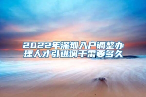 2022年深圳入户调整办理人才引进调干需要多久