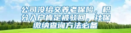 公司没给交养老保险，积分入户肯定被驳回，社保缴纳查询方法必备