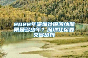 2022年深圳社保缴纳期限是多少年？深圳社保要交多少钱