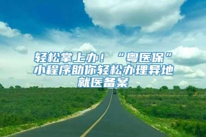 轻松掌上办！“粤医保”小程序助你轻松办理异地就医备案