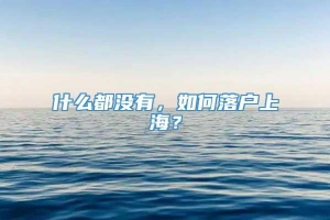 什么都没有，如何落户上海？