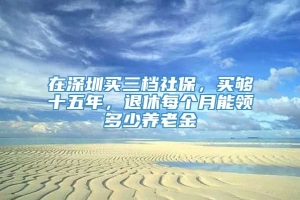 在深圳买三档社保，买够十五年，退休每个月能领多少养老金