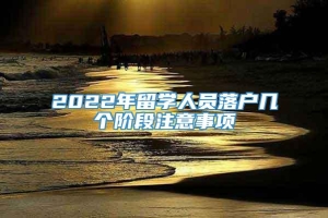 2022年留学人员落户几个阶段注意事项