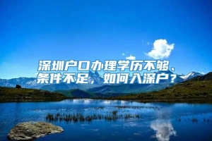 深圳户口办理学历不够、条件不足，如何入深户？