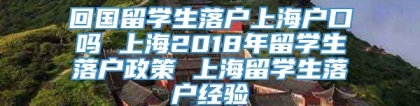 回国留学生落户上海户口吗 上海2018年留学生落户政策 上海留学生落户经验