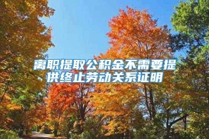 离职提取公积金不需要提供终止劳动关系证明