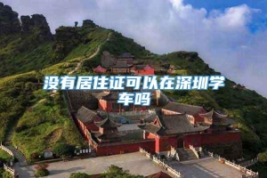 没有居住证可以在深圳学车吗