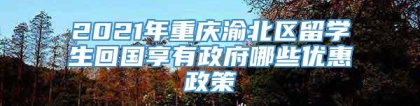 2021年重庆渝北区留学生回国享有政府哪些优惠政策