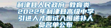 利津县人民政府 教育类 2022年利津县高级中学引进人才面试入围递补人员名单公布