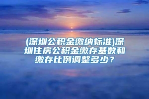 (深圳公积金缴纳标准)深圳住房公积金缴存基数和缴存比例调整多少？