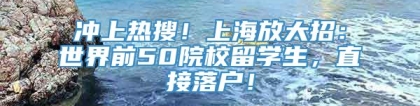 冲上热搜！上海放大招：世界前50院校留学生，直接落户！