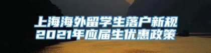 上海海外留学生落户新规2021年应届生优惠政策