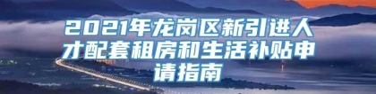 2021年龙岗区新引进人才配套租房和生活补贴申请指南