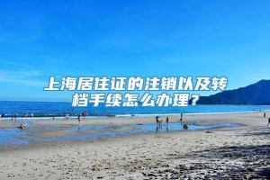 上海居住证的注销以及转档手续怎么办理？