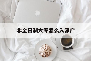 非全日制大专怎么入深户(非全日制大专怎么入户深圳)