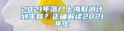 2021年落户上海取消计划生育？正确解读2021年上