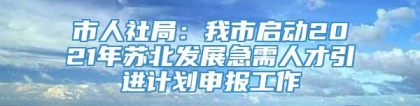 市人社局：我市启动2021年苏北发展急需人才引进计划申报工作