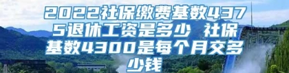 2022社保缴费基数4375退休工资是多少 社保基数4300是每个月交多少钱