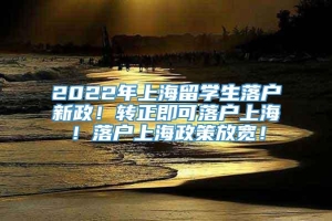 2022年上海留学生落户新政！转正即可落户上海！落户上海政策放宽！