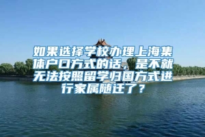 如果选择学校办理上海集体户口方式的话，是不就无法按照留学归国方式进行家属随迁了？