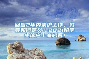 回国2年内来沪工作，究竟如何定义？2021留学生落户上海必看！