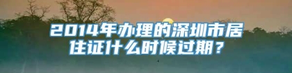 2014年办理的深圳市居住证什么时候过期？