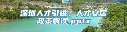 深圳人才引进、人才安居政策解读.pptx