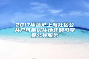 2017年落沪上海社区公共户可随居住地迁移可享受公共服务