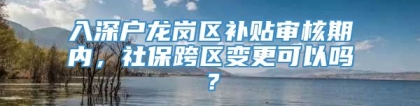 入深户龙岗区补贴审核期内，社保跨区变更可以吗？