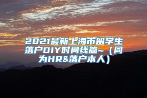 2021最新上海市留学生落户DIY时间线篇~（同为HR&落户本人）