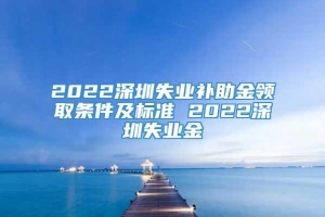 2022深圳失业补助金领取条件及标准 2022深圳失业金