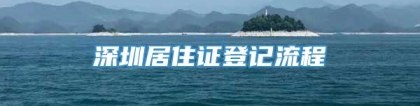 深圳居住证登记流程