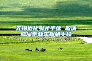 无锡优化引才手续 取消应届毕业生报到手续